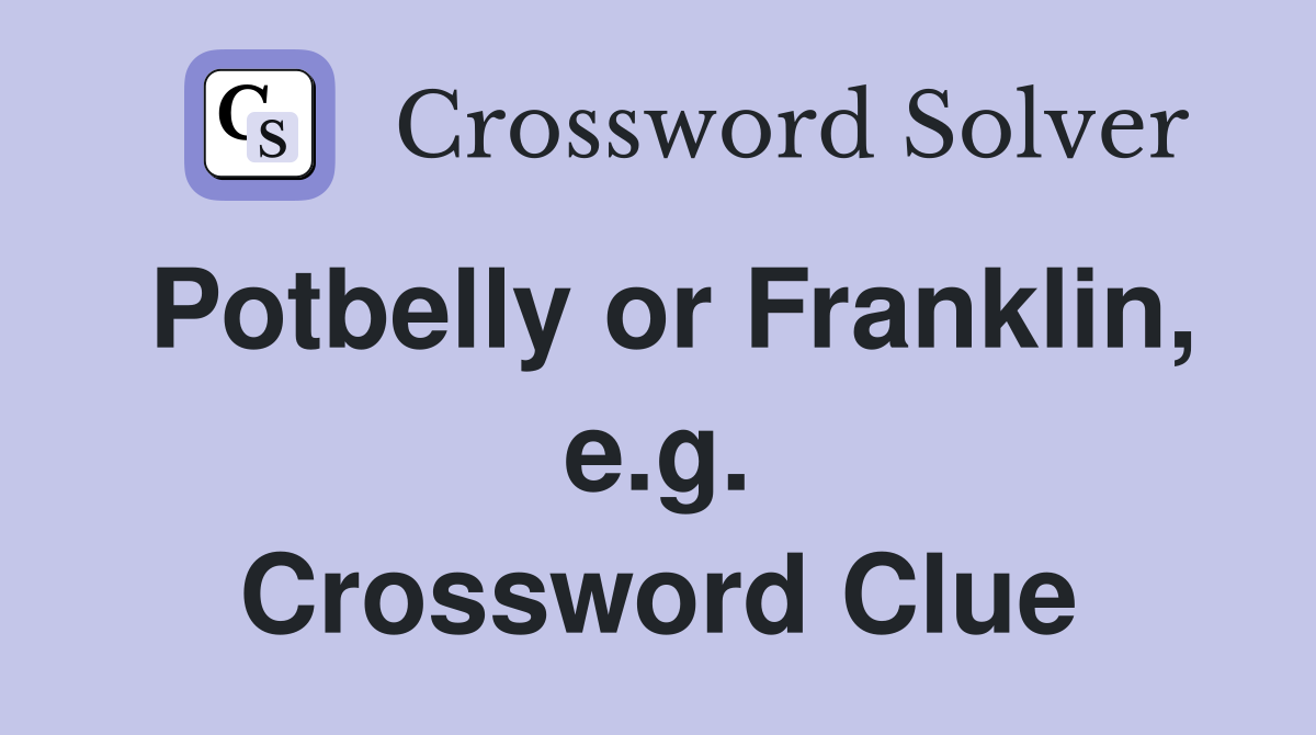 Potbelly or Franklin, e.g. Crossword Clue