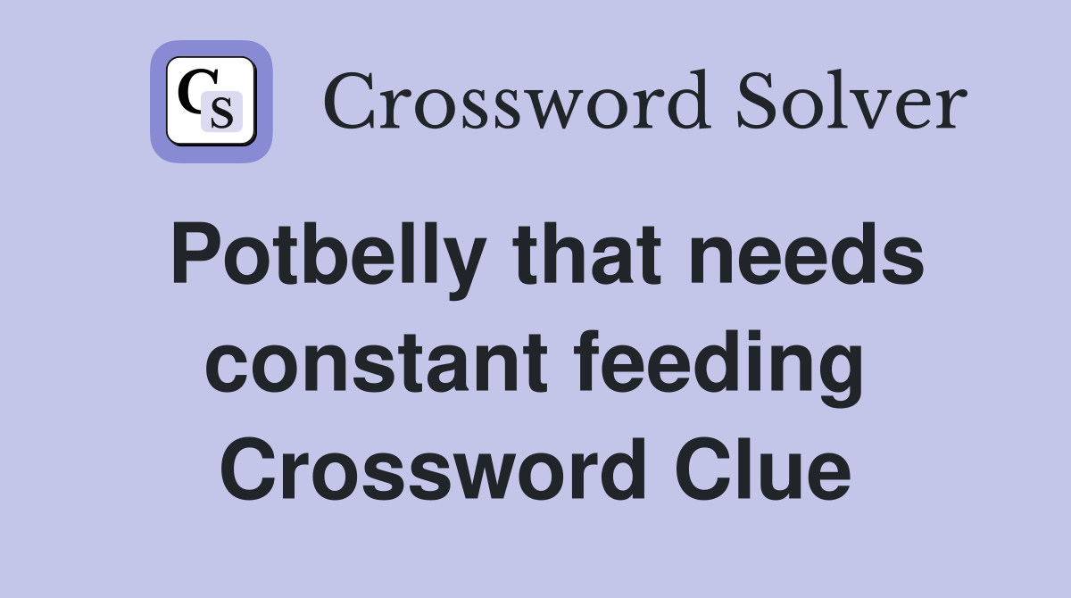 Potbelly that needs constant feeding Crossword Clue