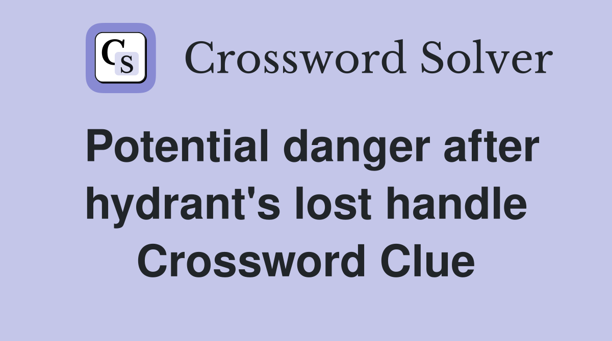 Potential danger after hydrant's lost handle Crossword Clue