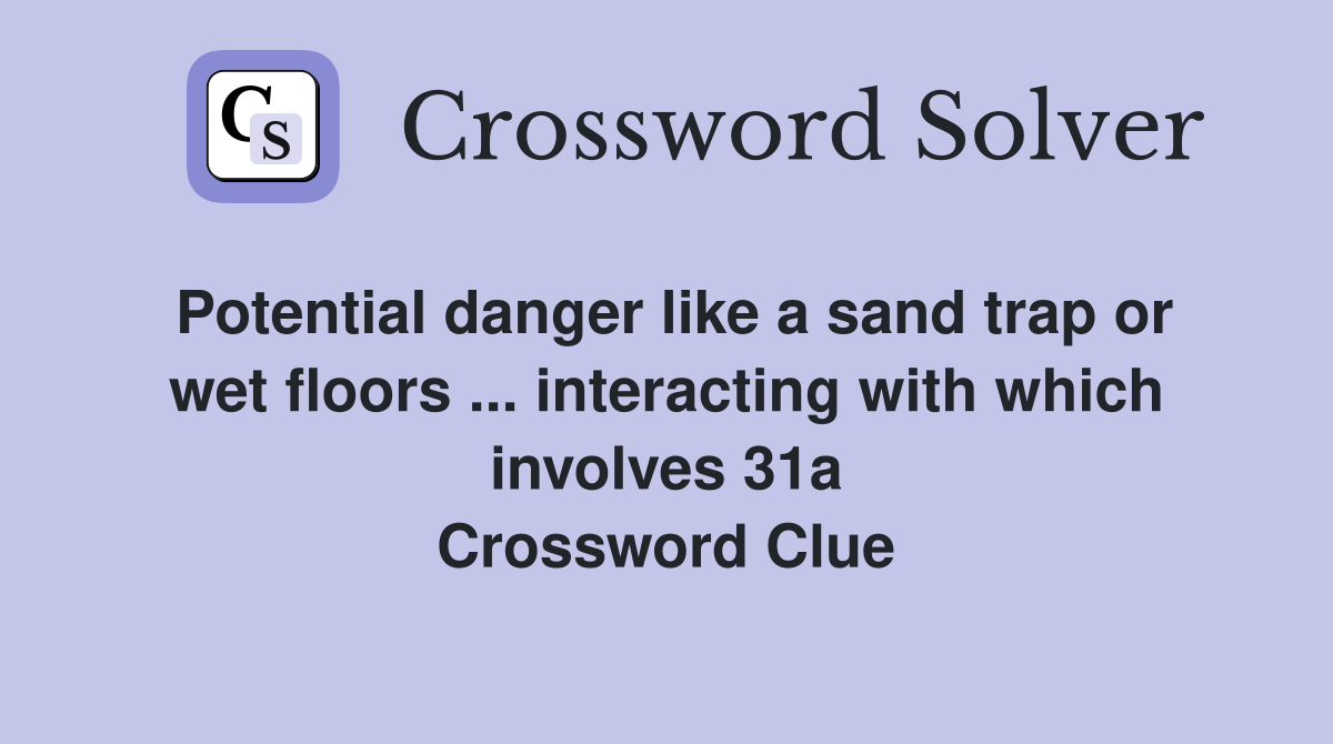 Potential danger like a sand trap or wet floors ... interacting with which involves 31a Crossword Clue