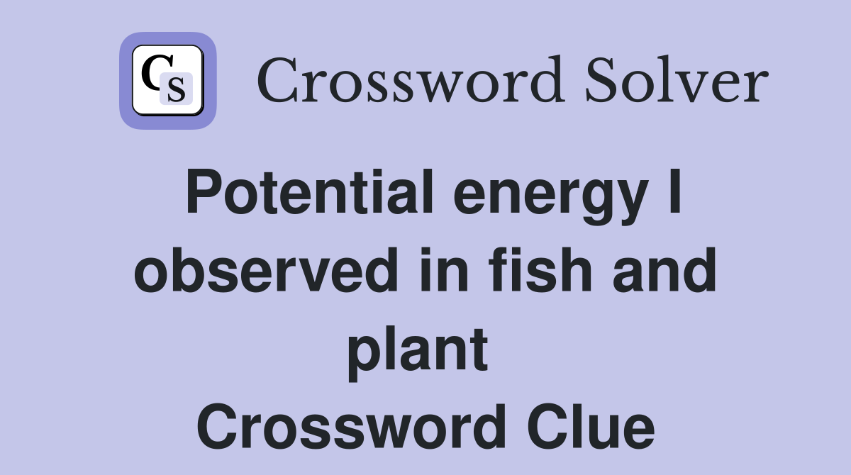 Potential energy I observed in fish and plant  Crossword Clue
