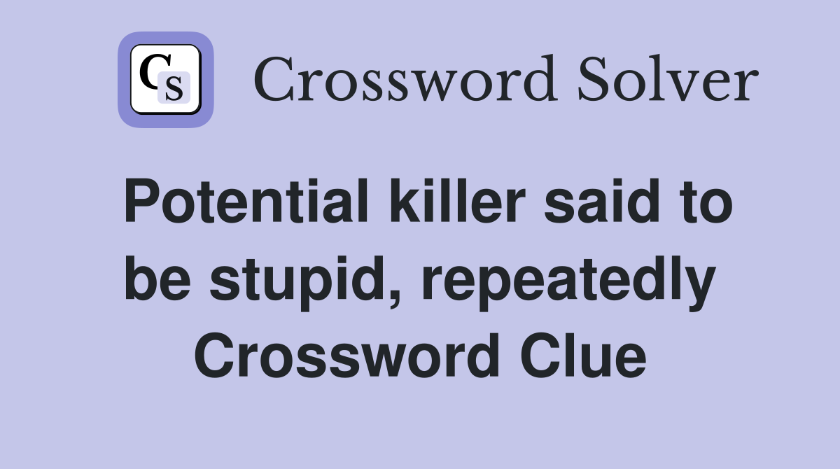 Potential killer said to be stupid, repeatedly Crossword Clue