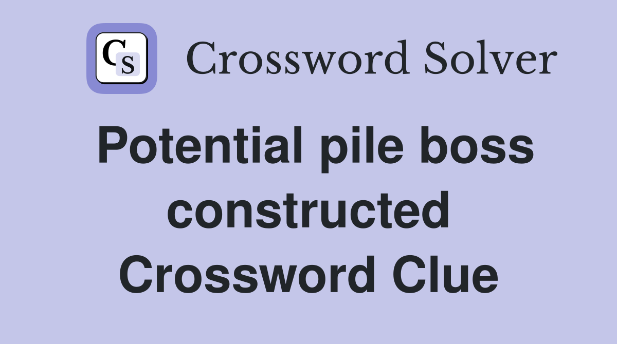 Potential pile boss constructed Crossword Clue