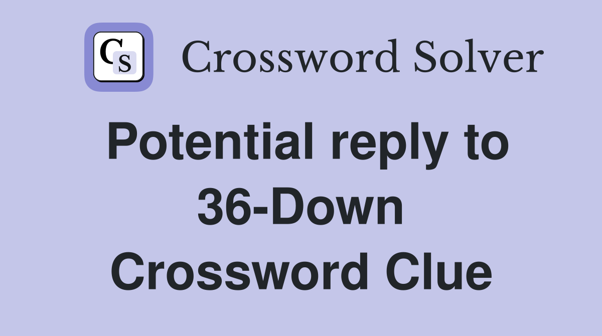 Potential reply to 36-Down Crossword Clue
