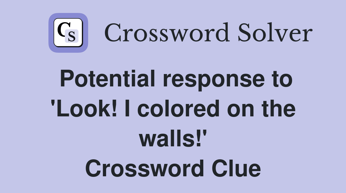 Potential response to 'Look! I colored on the walls!' Crossword Clue