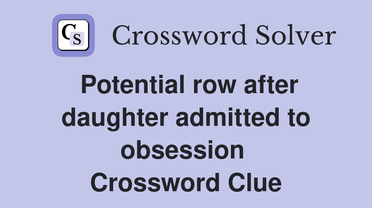 Potential row after daughter admitted to obsession  Crossword Clue