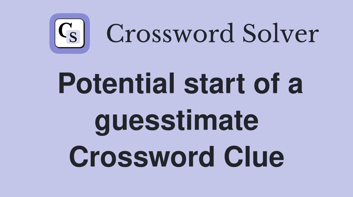 Potential start of a guesstimate Crossword Clue