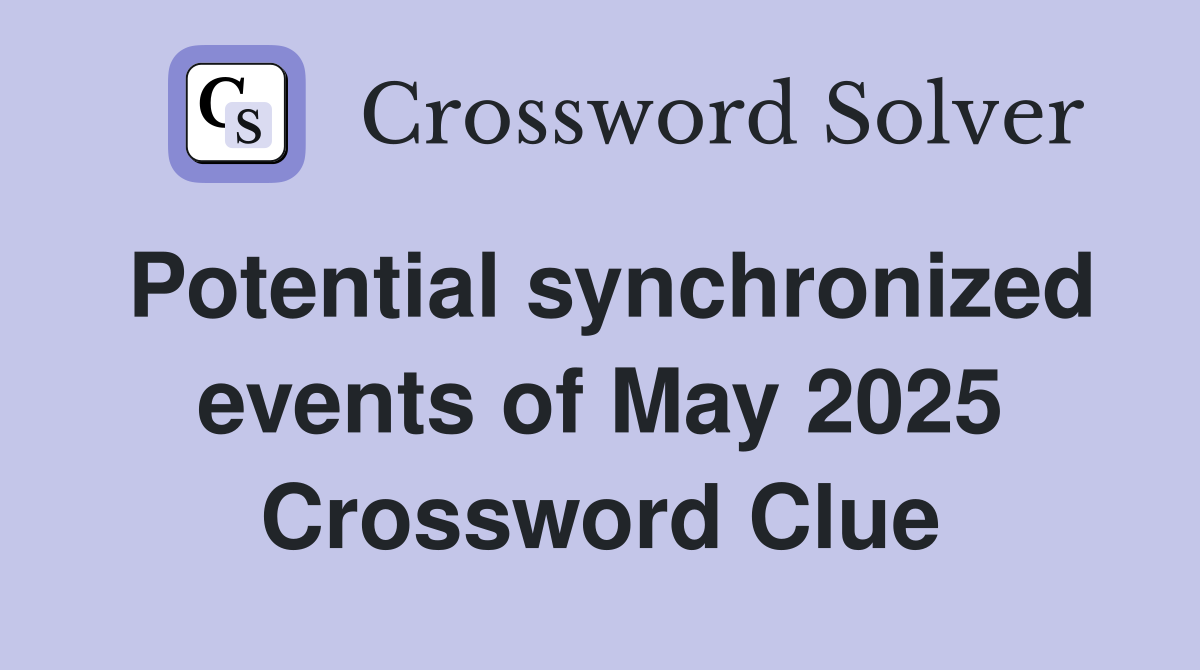 Potential synchronized events of May 2025 Crossword Clue