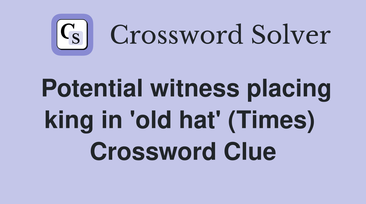 Potential witness placing king in 'old hat' (Times)  Crossword Clue