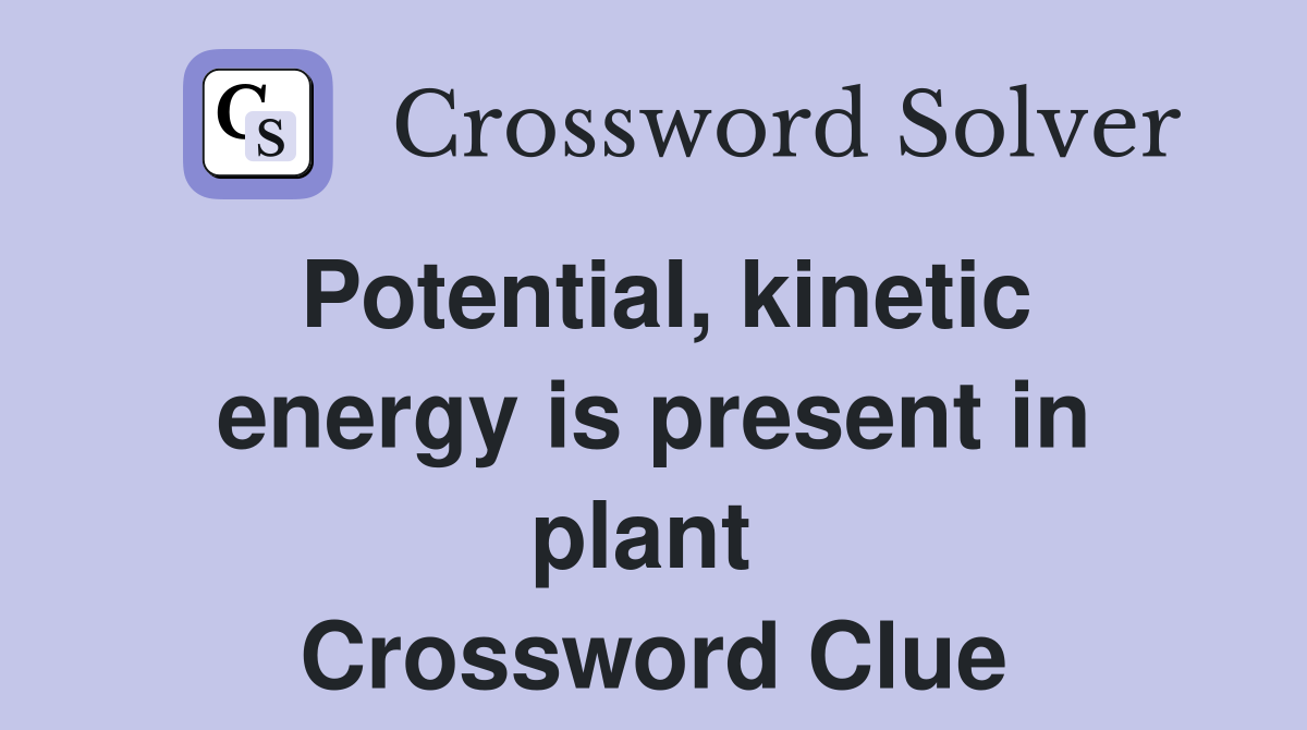 Potential, kinetic energy is present in plant  Crossword Clue