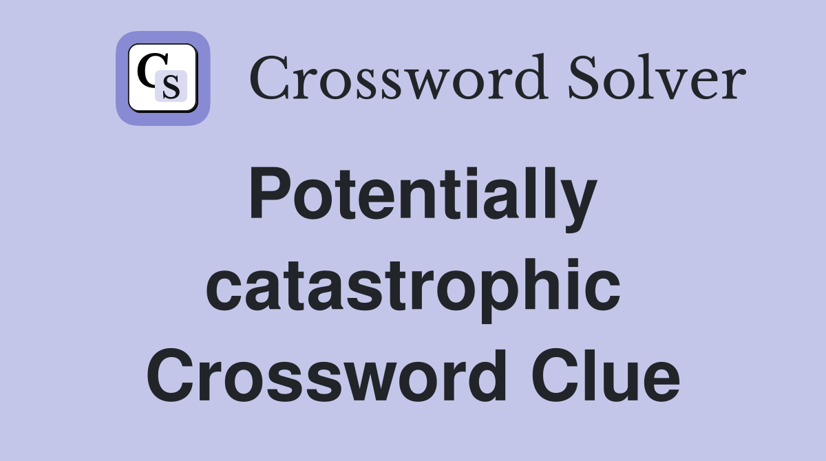 Potentially catastrophic Crossword Clue