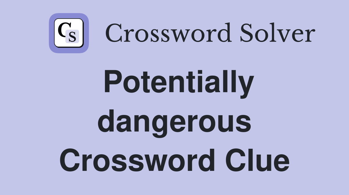 Potentially dangerous Crossword Clue