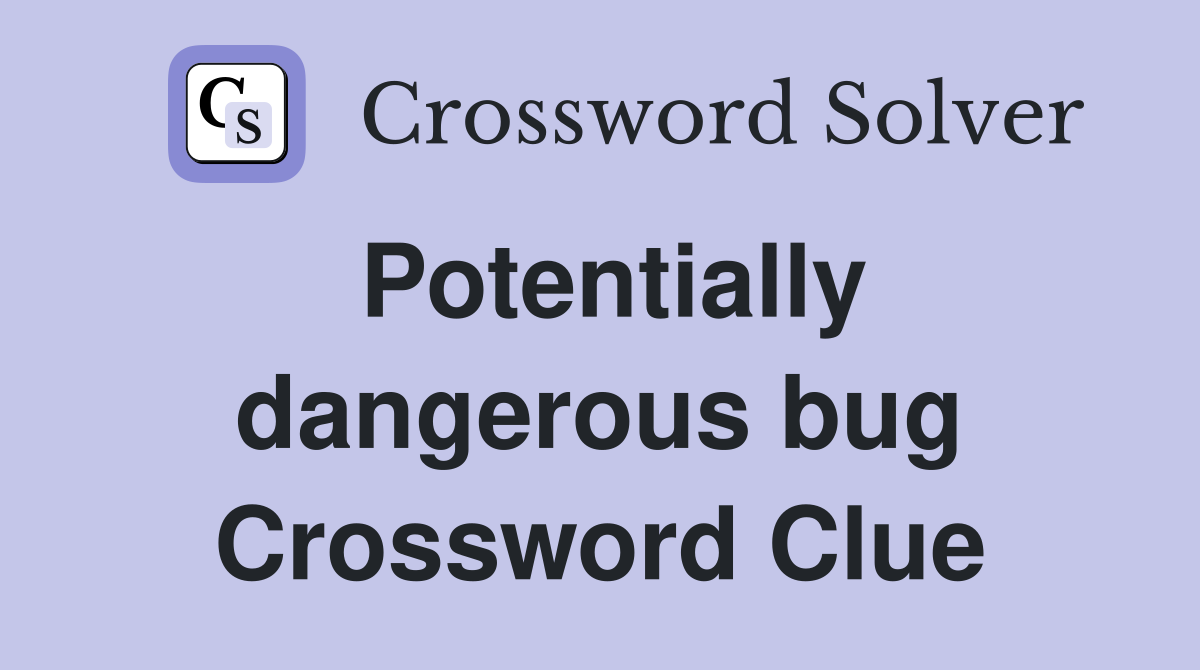 Potentially dangerous bug Crossword Clue