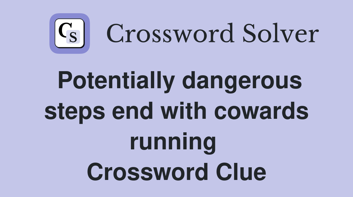 Potentially dangerous steps end with cowards running  Crossword Clue