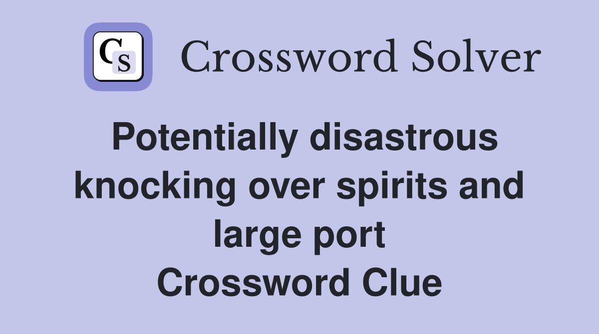 Potentially disastrous knocking over spirits and large port Crossword Clue
