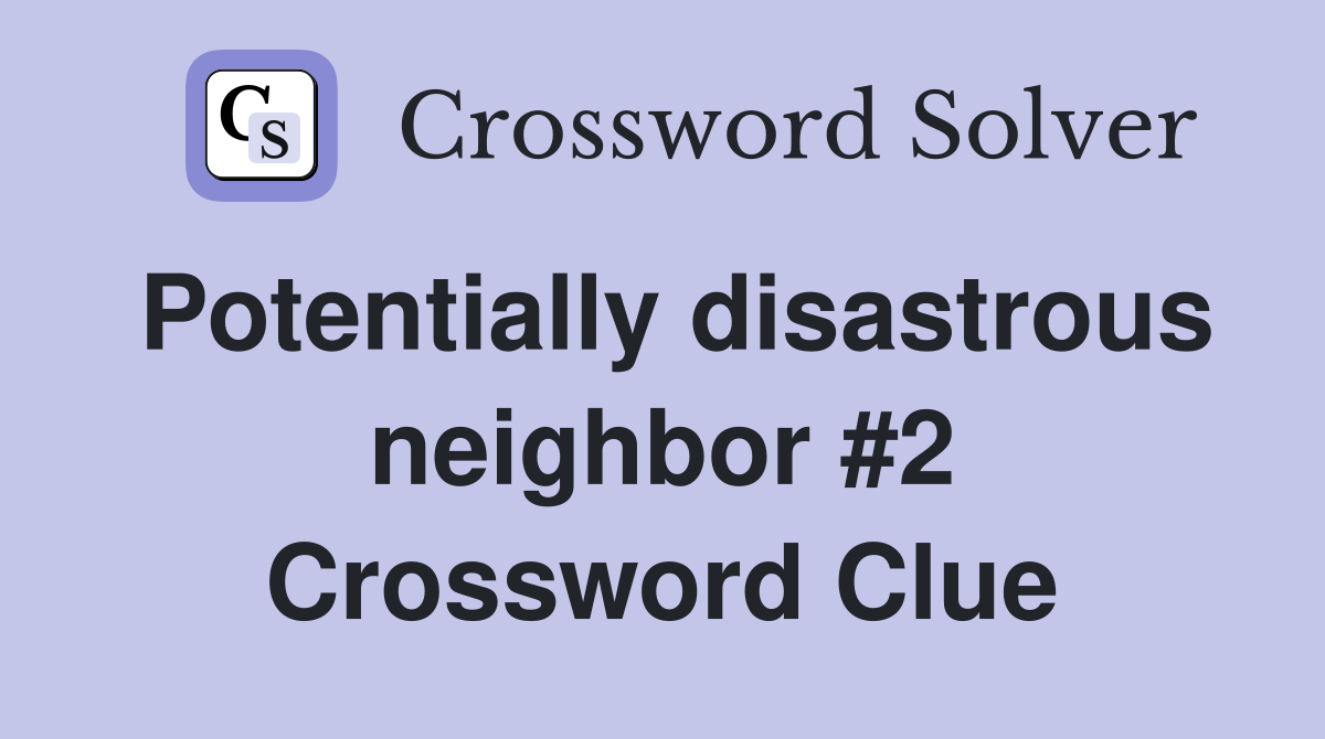 Potentially disastrous neighbor #2 Crossword Clue