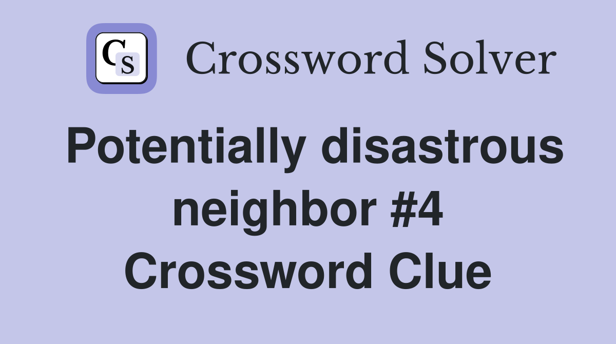 Potentially disastrous neighbor #4 Crossword Clue