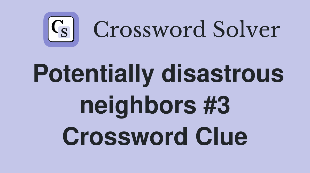 Potentially disastrous neighbors #3 Crossword Clue
