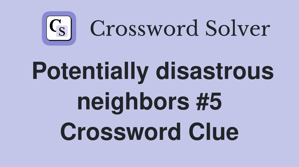 Potentially disastrous neighbors #5 Crossword Clue