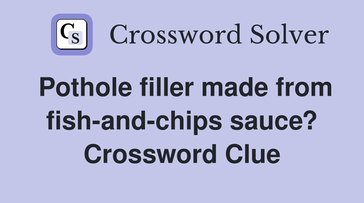 Pothole filler made from fish-and-chips sauce? Crossword Clue