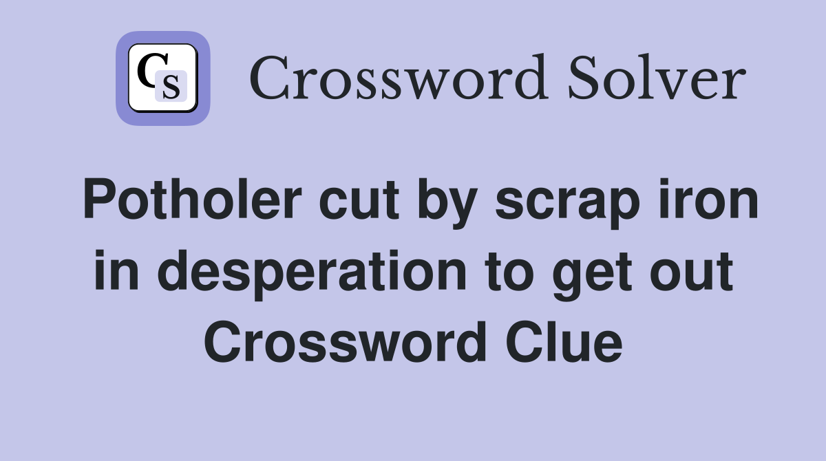 Potholer cut by scrap iron in desperation to get out Crossword Clue