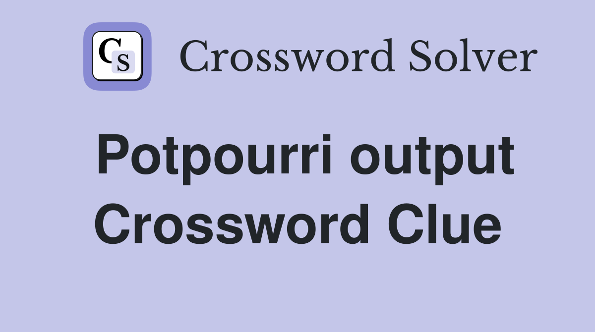 Potpourri output Crossword Clue