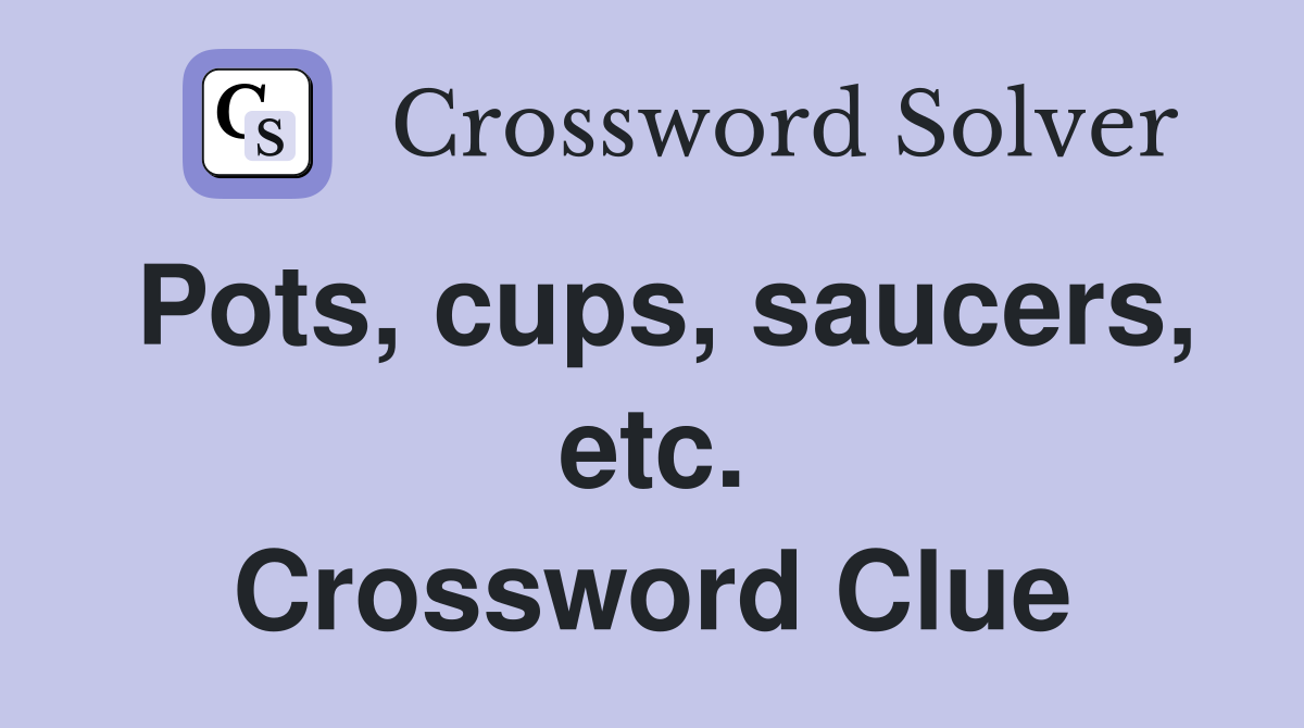 Pots, cups, saucers, etc. Crossword Clue