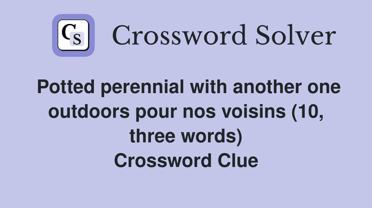 Potted perennial with another one outdoors pour nos voisins (10, three words) Crossword Clue