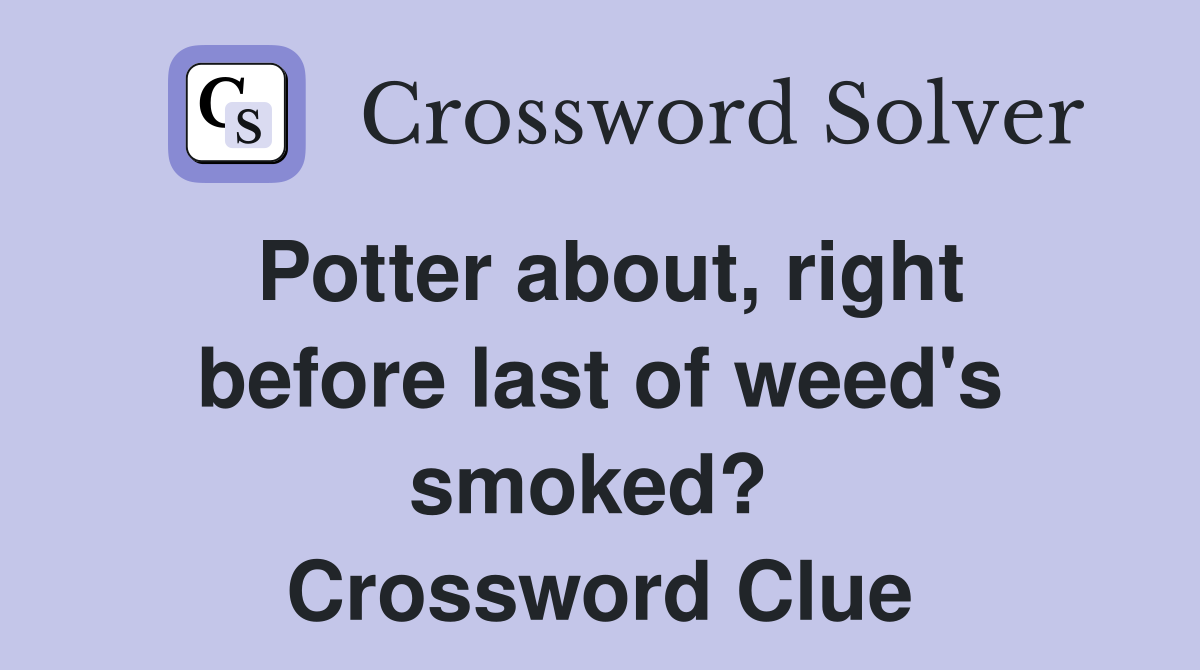Potter about, right before last of weed's smoked?  Crossword Clue