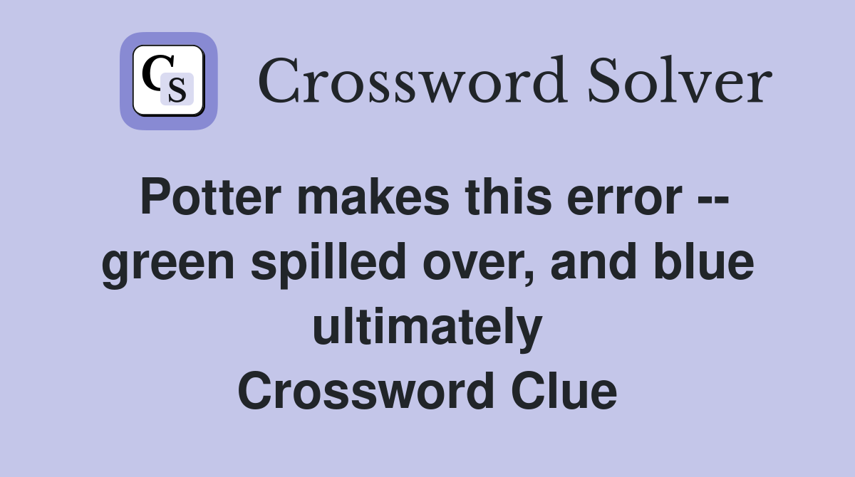 Potter makes this error -- green spilled over, and blue ultimately Crossword Clue