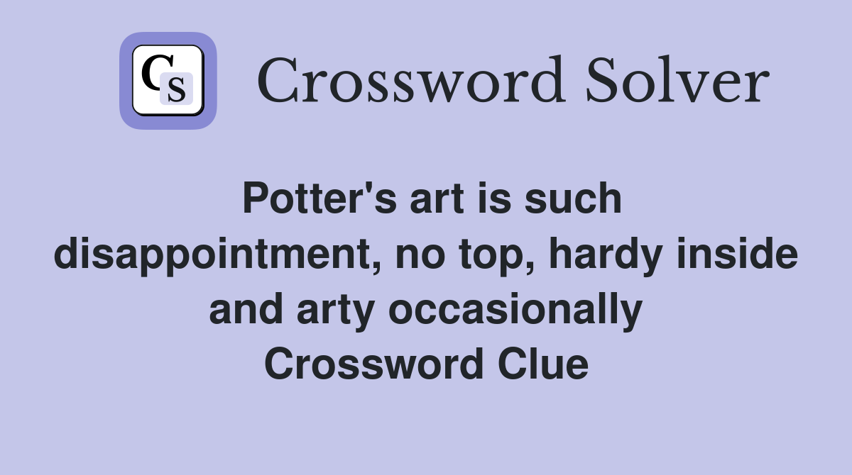 Potter's art is such disappointment, no top, hardy inside and arty occasionally Crossword Clue