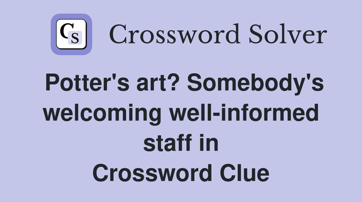 Potter's art? Somebody's welcoming well-informed staff in Crossword Clue