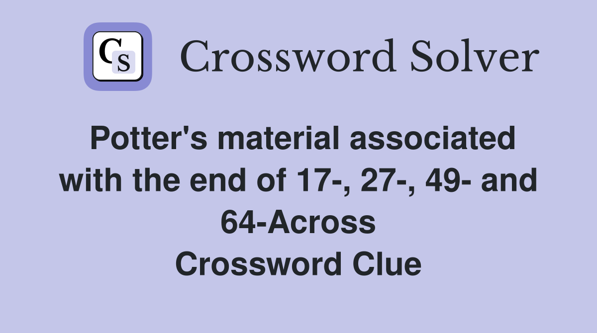Potter's material associated with the end of 17-, 27-, 49- and 64-Across Crossword Clue