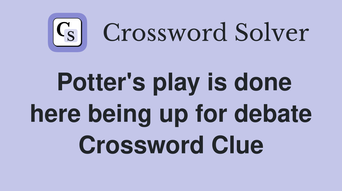 Potter's play is done here being up for debate Crossword Clue