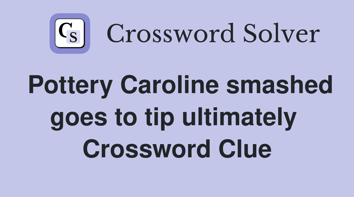Pottery Caroline smashed goes to tip ultimately  Crossword Clue