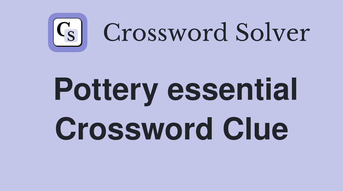Pottery essential Crossword Clue