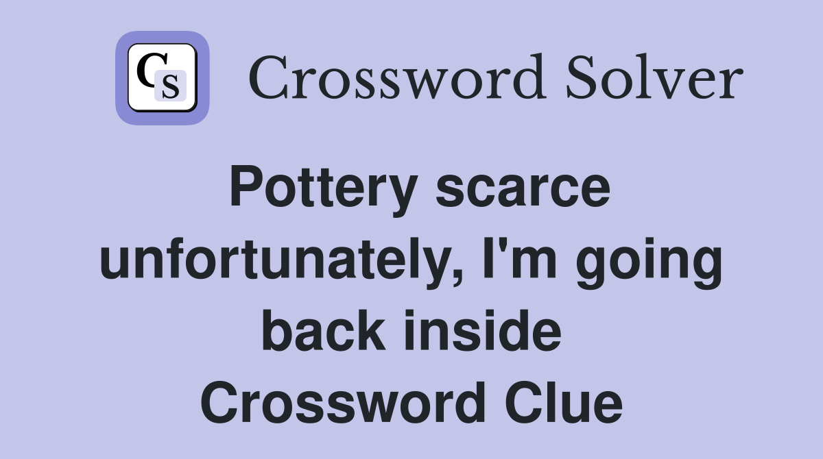 Pottery scarce unfortunately, I'm going back inside Crossword Clue