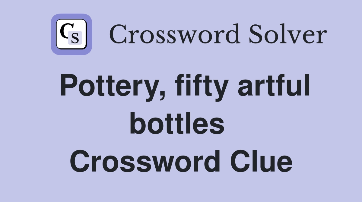 Pottery, fifty artful bottles  Crossword Clue