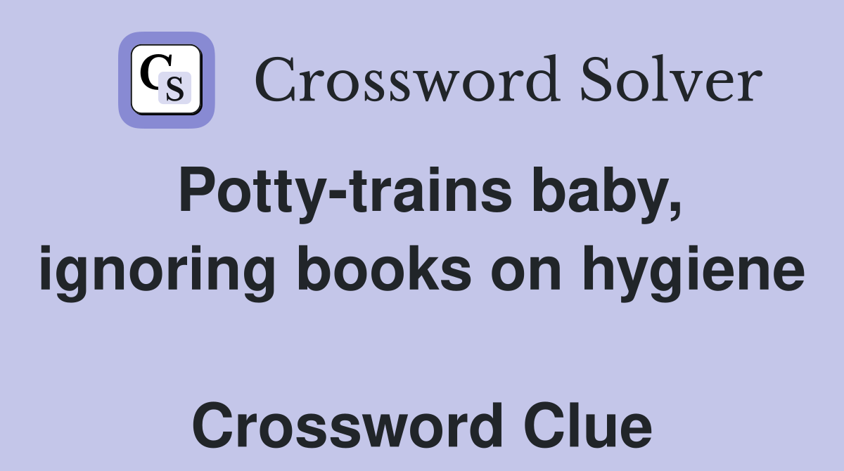 Potty-trains baby, ignoring books on hygiene  Crossword Clue