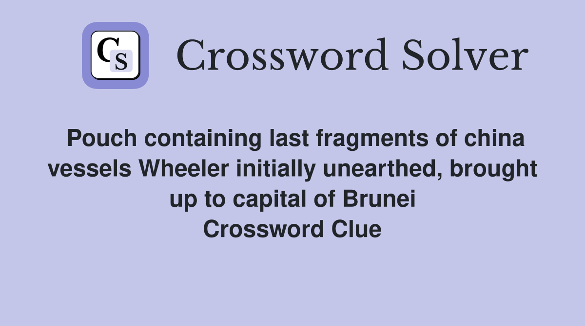 Pouch containing last fragments of china vessels Wheeler initially unearthed, brought up to capital of Brunei Crossword Clue