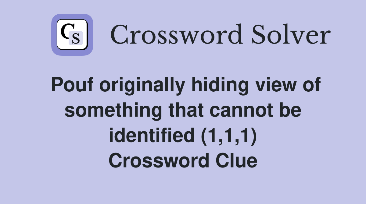 Pouf originally hiding view of something that cannot be identified (1,1,1) Crossword Clue