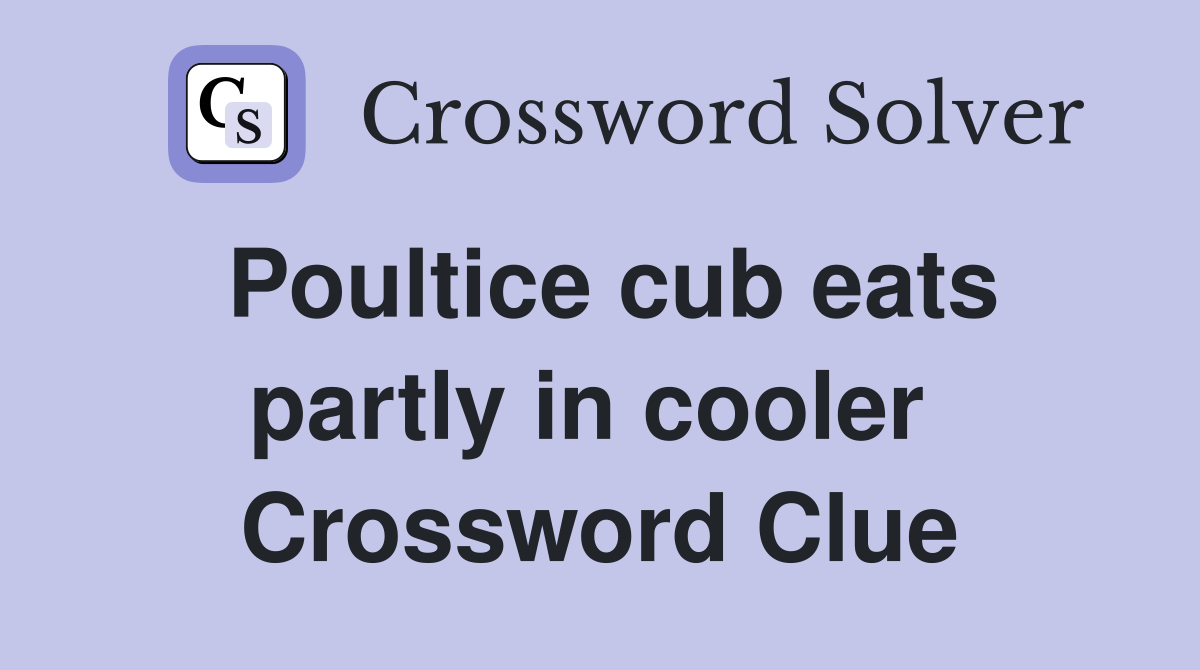 Poultice cub eats partly in cooler  Crossword Clue