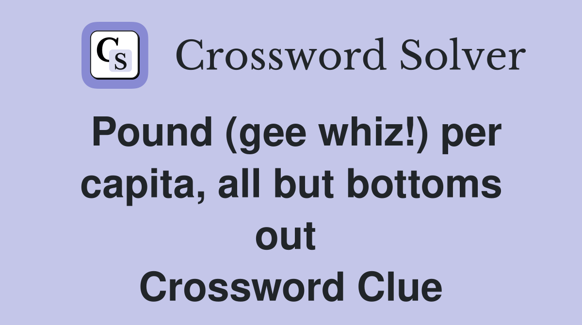 Pound (gee whiz!) per capita, all but bottoms out  Crossword Clue