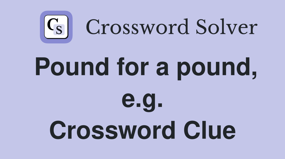 Pound for a pound, e.g. Crossword Clue