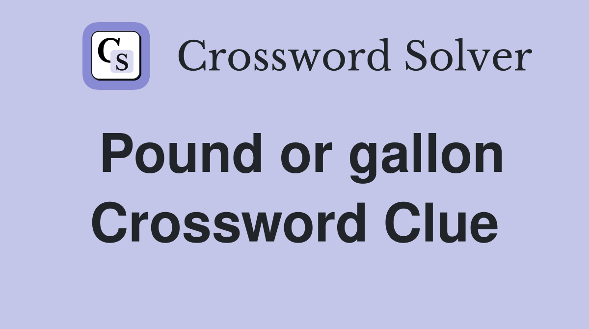 Pound or gallon Crossword Clue