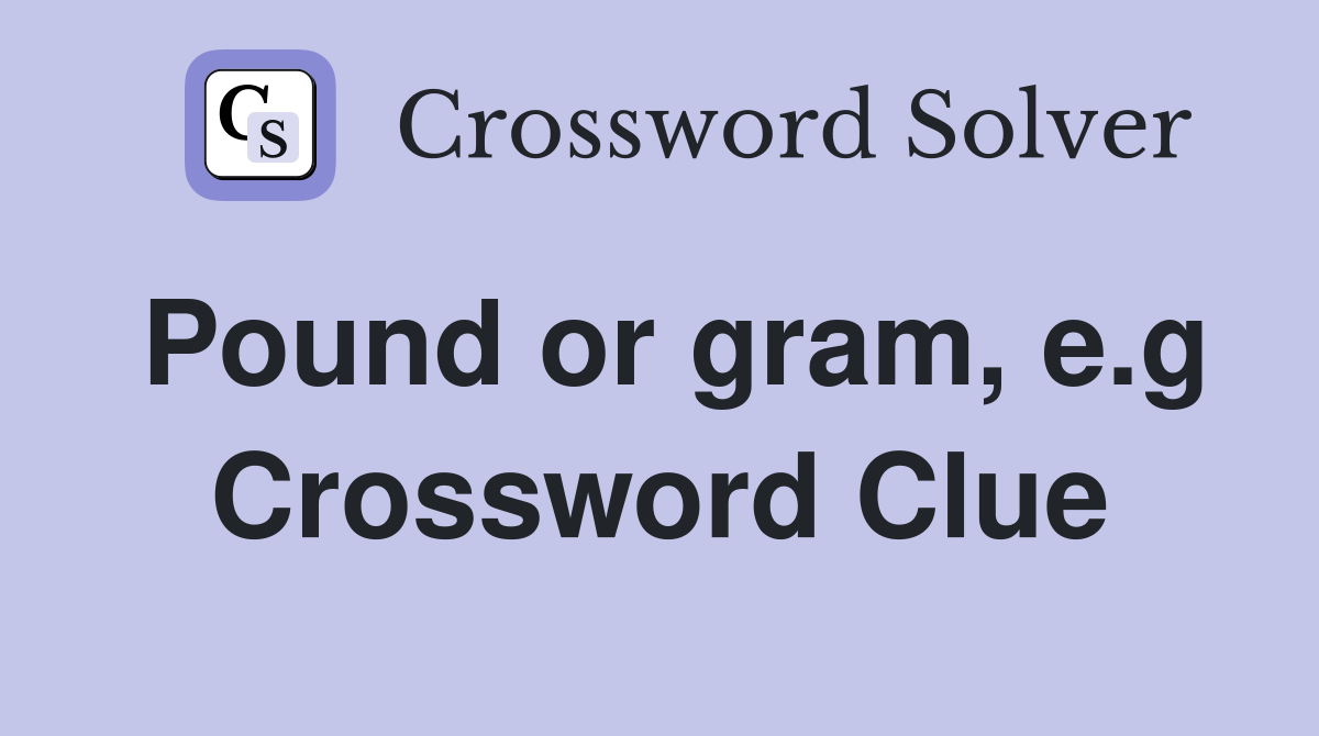 Pound or gram, e.g Crossword Clue