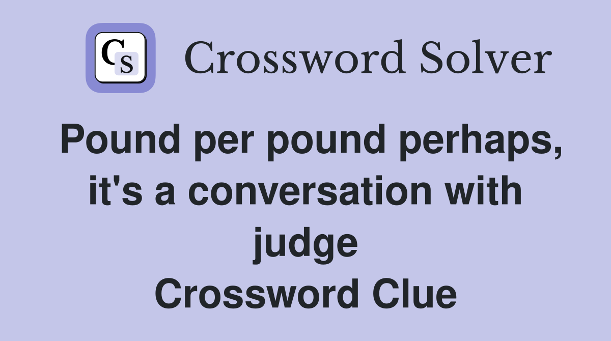 Pound per pound perhaps, it's a conversation with judge Crossword Clue