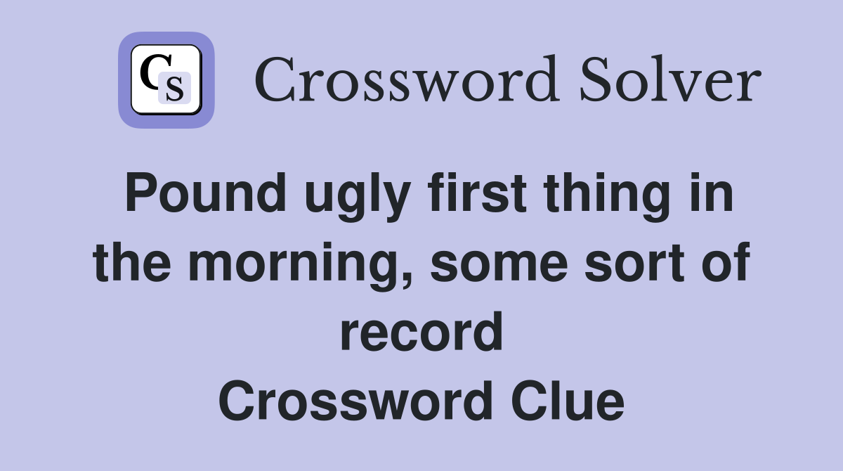 Pound ugly first thing in the morning, some sort of record Crossword Clue