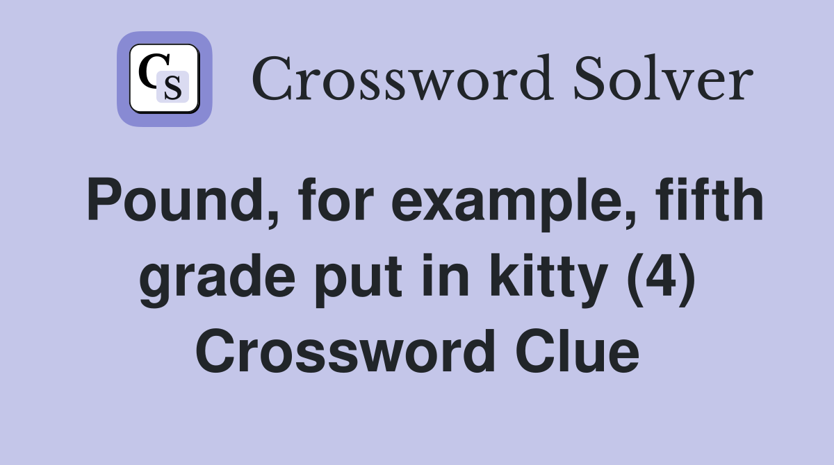 Pound, for example, fifth grade put in kitty (4) Crossword Clue