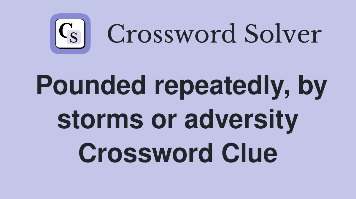 Pounded repeatedly, by storms or adversity Crossword Clue